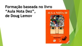Formação baseada no livro
“Aula Nota Dez”,
de Doug Lemov
 