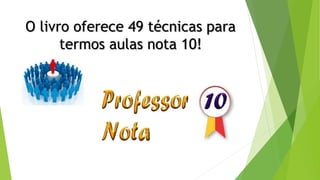 O livro oferece 49 técnicas para
termos aulas nota 10!
 