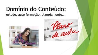 Domínio do Conteúdo:
estudo, auto formação, planejamento...
 