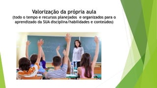 Valorização da própria aula
(todo o tempo e recursos planejados e organizados para o
aprendizado da SUA disciplina/habilidades e conteúdos)
 