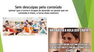 Sem desculpas pelo conteúdo
(pensar que a turma é incapaz de aprender ou pensar que um
conteúdo é chato, o torna chato mesmo!)
 