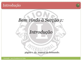 Introdução
7
Bem vindo à Secção 1:
Introdução
Formação para Presidente de Clube
página 1 do manual do formando.
 