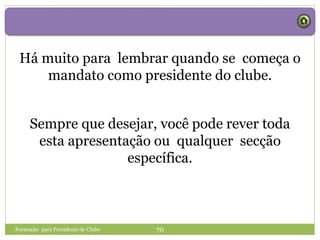 Formação para Presidente de Clube 70
Há muito para lembrar quando se começa o
mandato como presidente do clube.
Sempre que desejar, você pode rever toda
esta apresentação ou qualquer secção
específica.
 