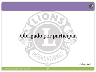 Obrigado por participar.
Formação para Presidente de Clube 75
Julho 2016
 