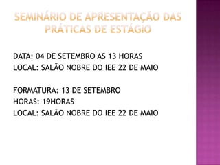 DATA: 04 DE SETEMBRO AS 13 HORAS
LOCAL: SALÃO NOBRE DO IEE 22 DE MAIO
FORMATURA: 13 DE SETEMBRO
HORAS: 19HORAS
LOCAL: SALÃO NOBRE DO IEE 22 DE MAIO
 