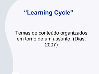 “Learning Cycle”
Temas de conteúdo organizados
em torno de um assunto. (Dias,
2007)
 