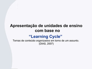 Apresentação de unidades de ensino
com base no
“Learning Cycle”
Temas de conteúdo organizados em torno de um assunto.
(DIAS, 2007)
 