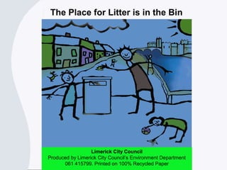 The Place for Litter is in the Bin
Limerick City Council
Produced by Limerick City Council’s Environment Department
061 415799. Printed on 100% Recycled Paper
 
