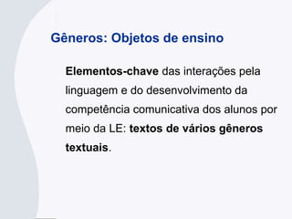 Gêneros: Objetos de ensino
Elementos-chave das interações pela
linguagem e do desenvolvimento da
competência comunicativa dos alunos por
meio da LE: textos de vários gêneros
textuais.
 