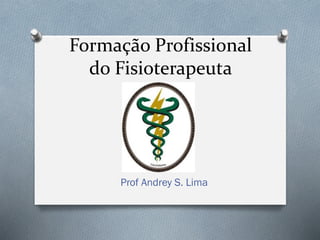 Formação Profissional
do Fisioterapeuta
Prof Andrey S. Lima
 