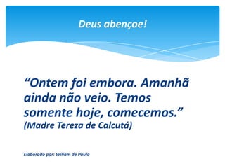 “Ontem foi embora. Amanhã
ainda não veio. Temos
somente hoje, comecemos.”
(Madre Tereza de Calcutá)
Elaborado por: Wiliam de Paula
Deus abençoe!
 