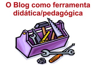 O Blog como ferramenta
  didática/pedagógica
 