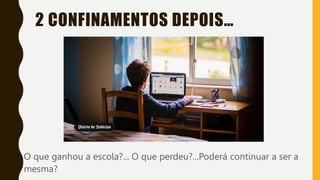 2 CONFINAMENTOS DEPOIS…
O que ganhou a escola?... O que perdeu?...Poderá continuar a ser a
mesma?
 