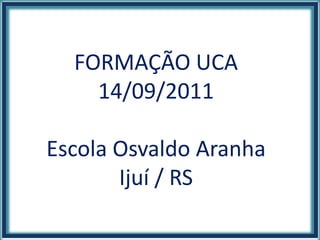 FORMAÇÃO UCA 14/09/2011 Escola Osvaldo Aranha Ijuí / RS 