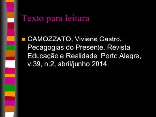 Texto para leitura 
 CAMOZZATO, Viviane Castro. 
Pedagogias do Presente. Revista 
Educação e Realidade, Porto Alegre, 
v.39, n.2, abril/junho 2014. 
