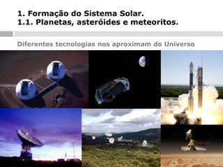 1. Formação do Sistema Solar.
1.1. Planetas, asteróides e meteoritos.
Diferentes tecnologias nos aproximam do Universo

 