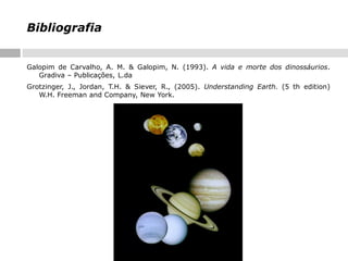 Bibliografia
Galopim de Carvalho, A. M. & Galopim, N. (1993). A vida e morte dos dinossáurios.
Gradiva – Publicações, L.da
Grotzinger, J., Jordan, T.H. & Siever, R., (2005). Understanding Earth. (5 th edition)
W.H. Freeman and Company, New York.

 
