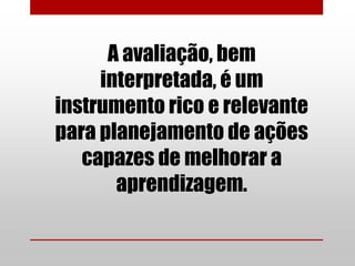 A avaliação, bem
     interpretada, é um
instrumento rico e relevante
para planejamento de ações
   capazes de melhorar a
       aprendizagem.
 