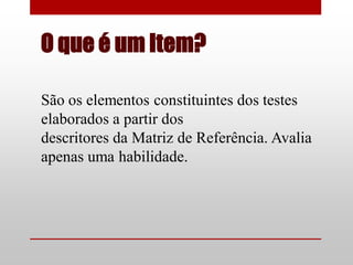 O que é um Item?

São os elementos constituintes dos testes
elaborados a partir dos
descritores da Matriz de Referência. Avalia
apenas uma habilidade.
 