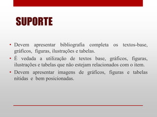 SUPORTE

• Devem apresentar bibliografia completa os textos-base,
  gráficos, figuras, ilustrações e tabelas.
• É vedada a utilização de textos base, gráficos, figuras,
  ilustrações e tabelas que não estejam relacionados com o item.
• Devem apresentar imagens de gráficos, figuras e tabelas
  nítidas e bem posicionadas.
 