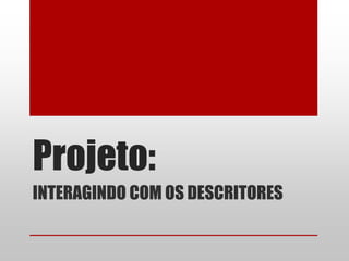 Projeto:
INTERAGINDO COM OS DESCRITORES
 