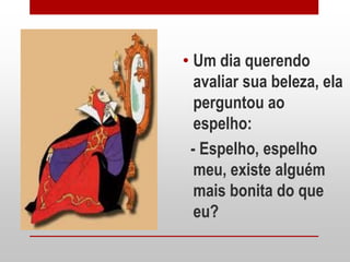 • Um dia querendo
  avaliar sua beleza, ela
  perguntou ao
  espelho:
 - Espelho, espelho
  meu, existe alguém
  mais bonita do que
  eu?
 