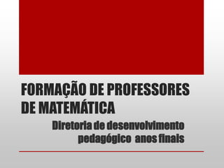 FORMAÇÃO DE PROFESSORES
DE MATEMÁTICA
    Diretoria de desenvolvimento
          pedagógico anos finais
 