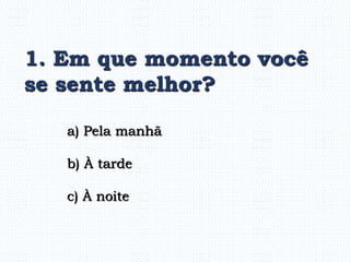1. Em que momento você
se sente melhor?
a) Pela manhã
b) À tarde
c) À noite
 