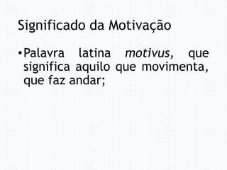Significado da Motivação
•Palavra latina motivus, que
significa aquilo que movimenta,
que faz andar;
 