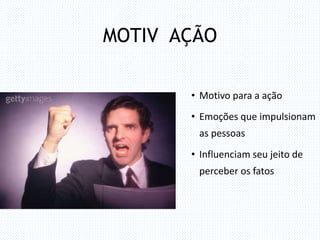 MOTIV AÇÃO
• Motivo para a ação
• Emoções que impulsionam
as pessoas
• Influenciam seu jeito de
perceber os fatos
 