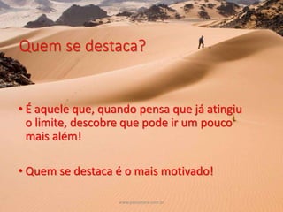 +
Quem se destaca?
• É aquele que, quando pensa que já atingiu
o limite, descobre que pode ir um pouco
mais além!
• Quem se destaca é o mais motivado!
www.psicostore.com.br
 