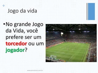 +
Jogo da vida
•No grande Jogo
da Vida, você
prefere ser um
torcedor ou um
jogador?
www.psicostore.com.br
 