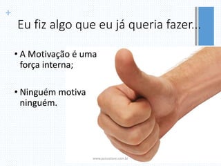 +
Eu fiz algo que eu já queria fazer...
• A Motivação é uma
força interna;
• Ninguém motiva
ninguém.
www.psicostore.com.br
 