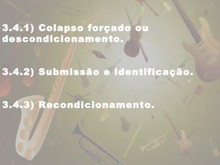 3.4.1) Colapso forçado ou 
descondicionamento. 
3.4.2) Submissão e identificação. 
3.4.3) Recondicionamento. 
 