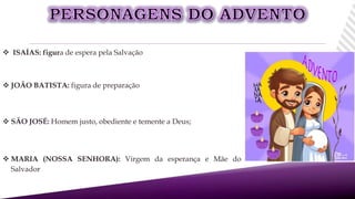  ISAÍAS: figura de espera pela Salvação
 JOÃO BATISTA: figura de preparação
 MARIA (NOSSA SENHORA): Virgem da esperança e Mãe do
Salvador
 SÃO JOSÉ: Homem justo, obediente e temente a Deus;
 