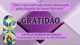 “Que o seu natal seja muito abençoado
pela chegada do nosso Salvador”
LEONAN BARROS DE SOUZA
Vocacionado da Diocese do Alto Solimões
 