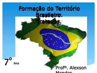 Formação do Território
Brasileiro.
Tratados.
7º Ano
Profº. Alexson
 