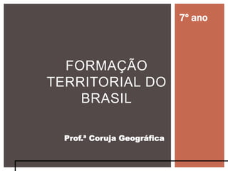 FORMAÇÃO
TERRITORIAL DO
BRASIL
Prof.ª Coruja Geográfica
7º ano
 