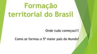 Formação
territorial do Brasil
Onde tudo começou!!!
Como se formou o 5º maior país do Mundo?
 