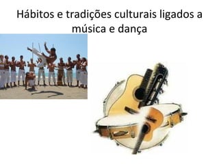 Hábitos e tradições culturais ligados a
           música e dança
 