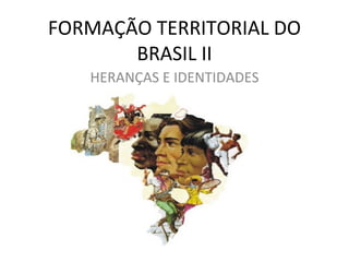 FORMAÇÃO TERRITORIAL DO
       BRASIL II
   HERANÇAS E IDENTIDADES
 