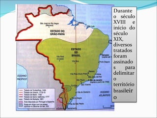 Durante o século XVIII e início do século XIX, diversos tratados foram assinados para delimitar o território brasil eiro 