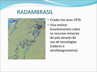 RADAMBRASIL Criado nos anos 1970 Visa realizar levantamentos sobre os recursos minerais do país através do uso de tecnologias (radares e aerofotogrametria) 