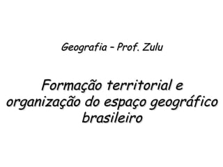 Geografia – Prof. ZuluGeografia – Prof. Zulu
Formação territorial eFormação territorial e
organização do espaço geográficoorganização do espaço geográfico
brasileirobrasileiro
 