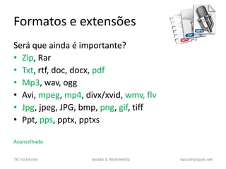 Formatos e extensõesSerá que ainda é importante?Zip, RarTxt, rtf, doc, docx, pdfMp3, wav, oggAvi, mpeg, mp4, divx/xvid, wmv, flvJpg, jpeg, JPG, bmp, png, gif, tiffPpt, pps, pptx, pptxsAconselhado