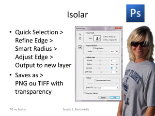 Menu Edit> Fill> Content-awareIsolarQuick Selection > Refine Edge > SmartRadius > AdjustEdge > Output to newlayerSaves as >PNG ou TIFF withtransparency