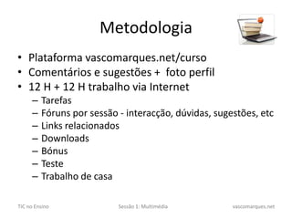 MetodologiaPlataforma vascomarques.net/cursoComentários e sugestões +  foto perfil12 H + 12 H trabalho via InternetTarefasFóruns por sessão - interacção, dúvidas, sugestões, etcLinks relacionadosDownloadsBónusTesteTrabalho de casa