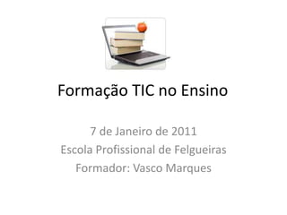 Formação TIC no Ensino	 7 de Janeiro de 2011 Escola Profissional de Felgueiras Formador: Vasco Marques 