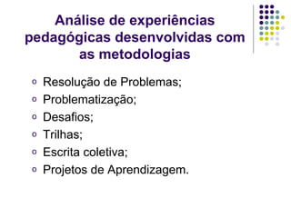 Análise de experiências pedagógicas desenvolvidas com as metodologias Resolução de Problemas; Problematização; Desafios; Trilhas; Escrita coletiva; Projetos de Aprendizagem. 
