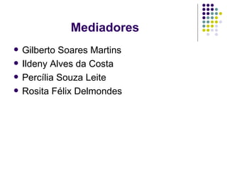 Mediadores Gilberto Soares Martins Ildeny Alves da Costa Percília Souza Leite Rosita Félix Delmondes 